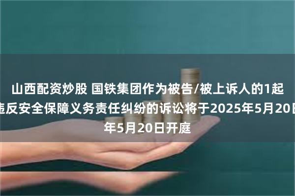 山西配资炒股 国铁集团作为被告/被上诉人的1起涉及违反安全保障义务责任纠纷的诉讼将于2025年5月20日开庭