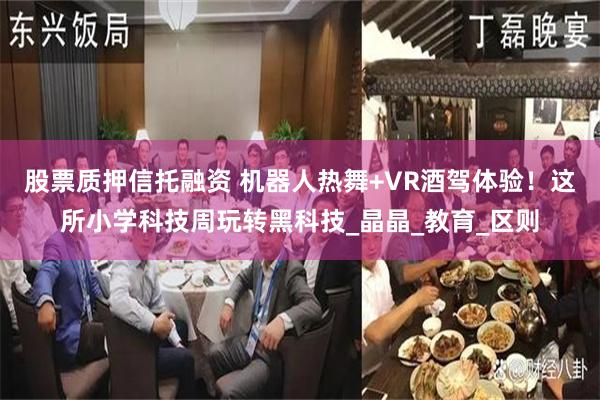 股票质押信托融资 机器人热舞+VR酒驾体验！这所小学科技周玩转黑科技_晶晶_教育_区则
