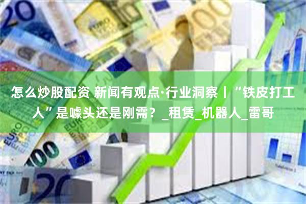 怎么炒股配资 新闻有观点·行业洞察丨“铁皮打工人”是噱头还是刚需？_租赁_机器人_雷哥