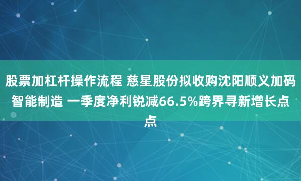 股票加杠杆操作流程 慈星股份拟收购沈阳顺义加码智能制造 一季度净利锐减66.5%跨界寻新增长点