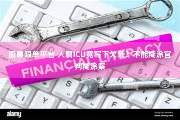 股票跟单平台 人躺ICU竟写下欠条？不能糊涂官判糊涂案