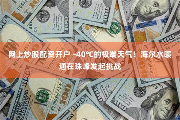 网上炒股配资开户 -40℃的极端天气！海尔水暖通在珠峰发起挑战