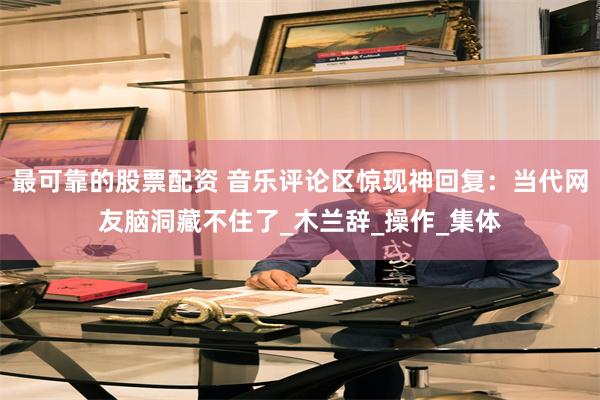 最可靠的股票配资 音乐评论区惊现神回复：当代网友脑洞藏不住了_木兰辞_操作_集体