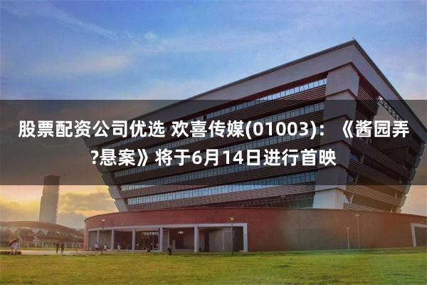 股票配资公司优选 欢喜传媒(01003)：《酱园弄?悬案》将于6月14日进行首映