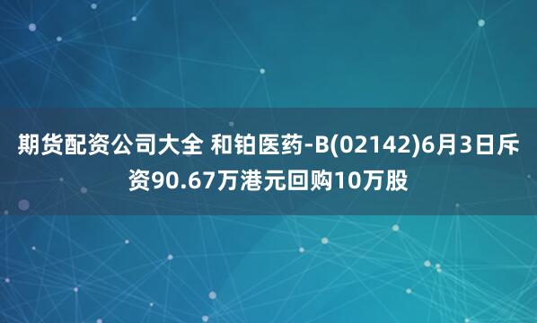 期货配资公司大全 和铂医药-B(02142)6月3日斥资90.67万港元回购10万股