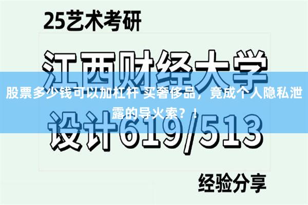 股票多少钱可以加杠杆 买奢侈品，竟成个人隐私泄露的导火索？！