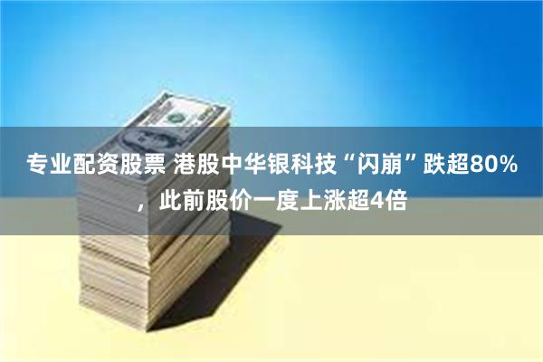 专业配资股票 港股中华银科技“闪崩”跌超80%，此前股价一度上涨超4倍