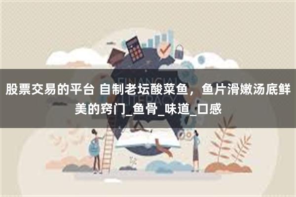 股票交易的平台 自制老坛酸菜鱼，鱼片滑嫩汤底鲜美的窍门_鱼骨_味道_口感
