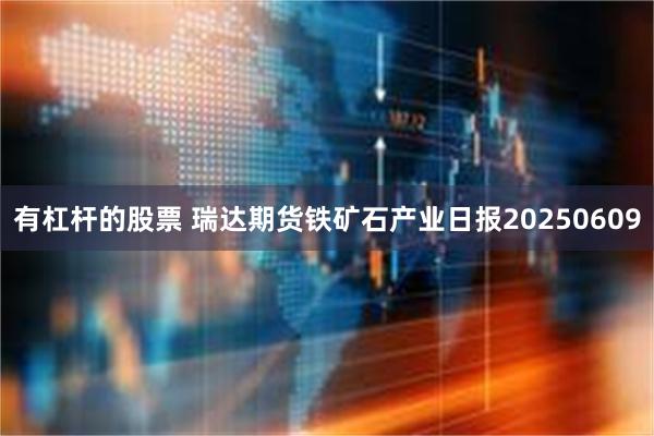有杠杆的股票 瑞达期货铁矿石产业日报20250609