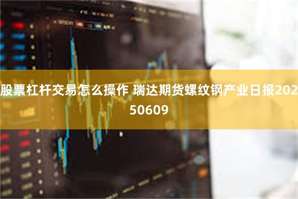 股票杠杆交易怎么操作 瑞达期货螺纹钢产业日报20250609