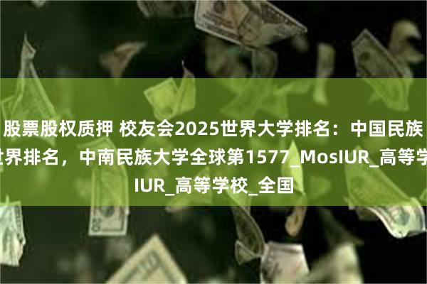 股票股权质押 校友会2025世界大学排名：中国民族类大学世界排名，中南民族大学全球第1577_MosIUR_高等学校_全国