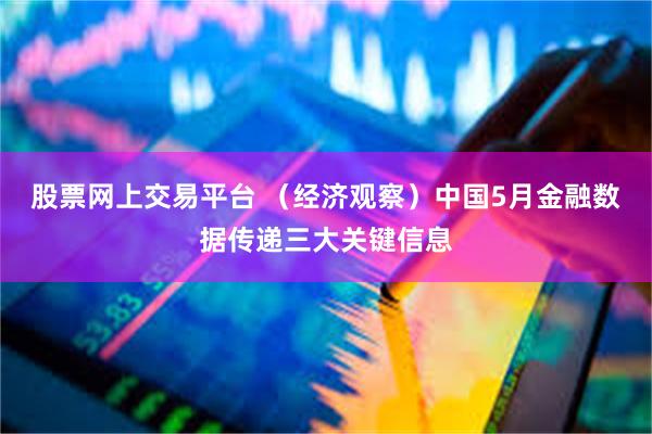 股票网上交易平台 （经济观察）中国5月金融数据传递三大关键信息