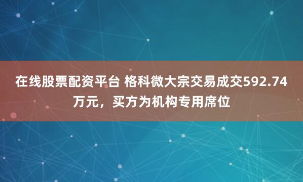在线股票配资平台 格科微大宗交易成交592.74万元，买方为机构专用席位
