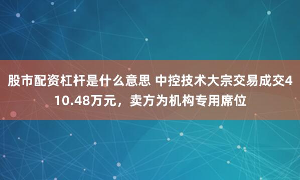股市配资杠杆是什么意思 中控技术大宗交易成交410.48万元，卖方为机构专用席位