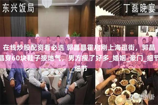 在线炒股配资看必选 郭晶晶霍启刚上海逛街，郭晶晶穿60块鞋子接地气，男方瘦了好多_婚姻_豪门_细节