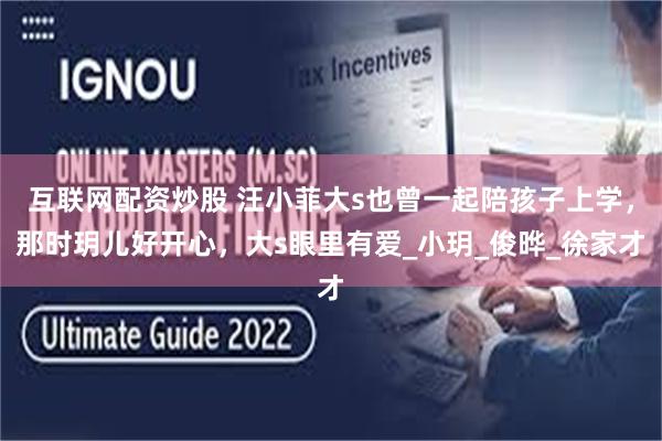 互联网配资炒股 汪小菲大s也曾一起陪孩子上学，那时玥儿好开心，大s眼里有爱_小玥_俊晔_徐家才
