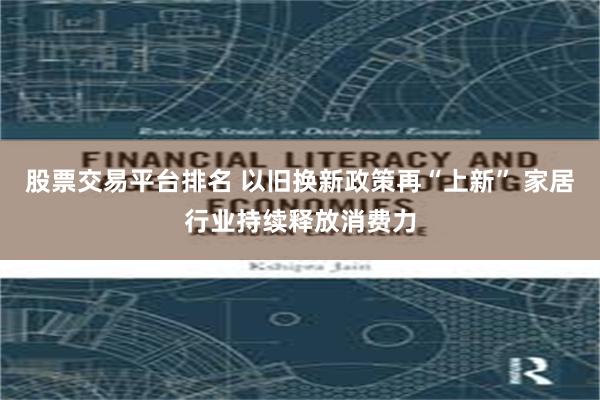 股票交易平台排名 以旧换新政策再“上新” 家居行业持续释放消费力