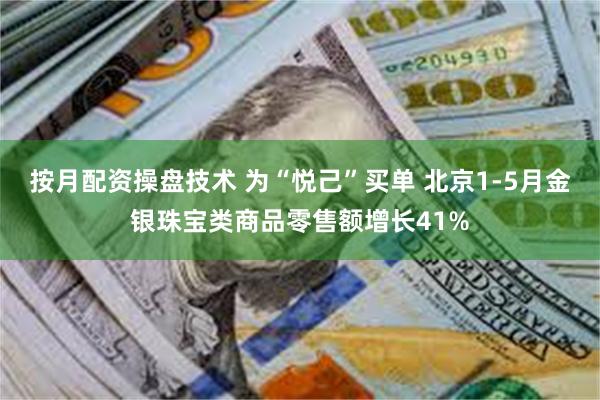 按月配资操盘技术 为“悦己”买单 北京1-5月金银珠宝类商品零售额增长41%