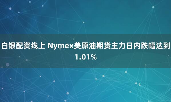 白银配资线上 Nymex美原油期货主力日内跌幅达到1.01%