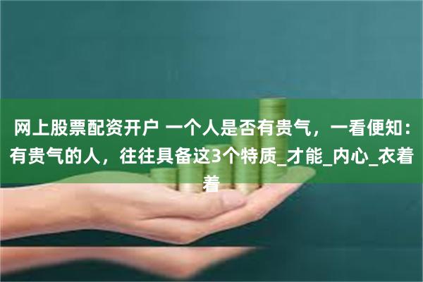 网上股票配资开户 一个人是否有贵气，一看便知：有贵气的人，往往具备这3个特质_才能_内心_衣着
