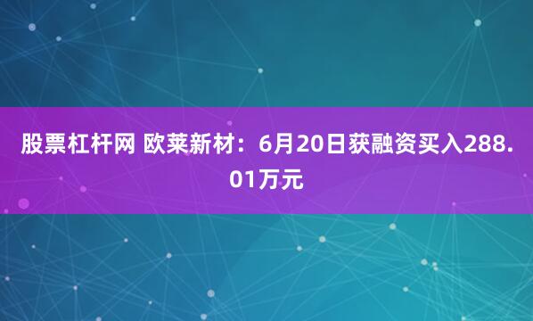 股票杠杆网 欧莱新材：6月20日获融资买入288.01万元