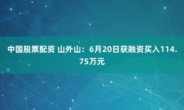 中国股票配资 山外山：6月20日获融资买入114.75万元