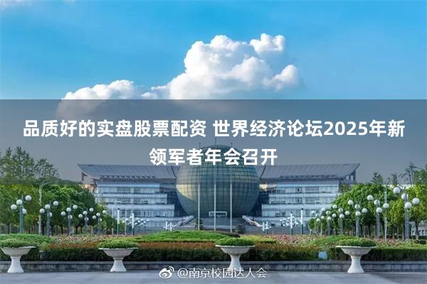 品质好的实盘股票配资 世界经济论坛2025年新领军者年会召开