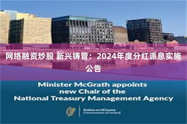 网络融资炒股 新兴铸管：2024年度分红派息实施公告