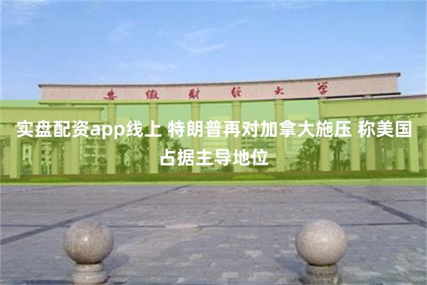 实盘配资app线上 特朗普再对加拿大施压 称美国占据主导地位