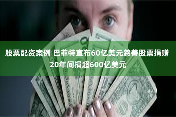 股票配资案例 巴菲特宣布60亿美元慈善股票捐赠 20年间捐超600亿美元