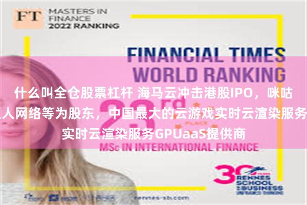 什么叫全仓股票杠杆 海马云冲击港股IPO，咪咕、中国移动、巨人网络等为股东，中国最大的云游戏实时云渲染服务GPUaaS提供商