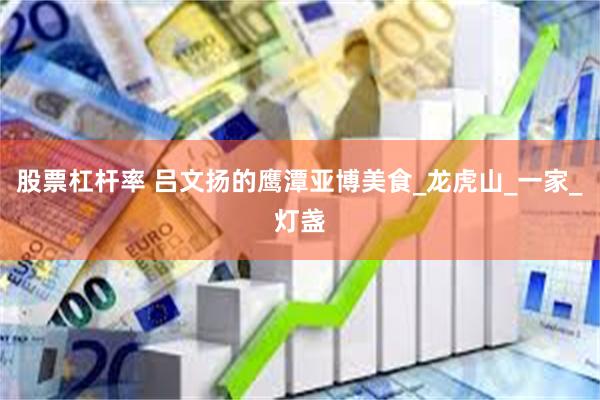 股票杠杆率 吕文扬的鹰潭亚博美食_龙虎山_一家_灯盏