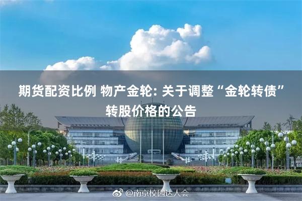 期货配资比例 物产金轮: 关于调整“金轮转债”转股价格的公告