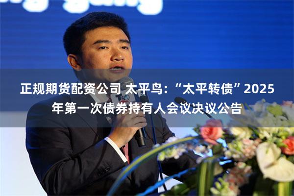 正规期货配资公司 太平鸟: “太平转债”2025年第一次债券持有人会议决议公告