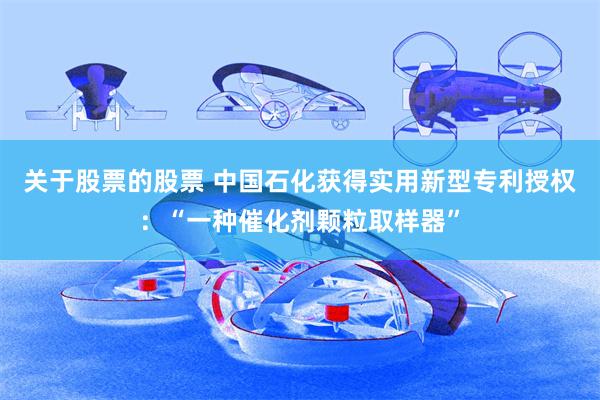 关于股票的股票 中国石化获得实用新型专利授权：“一种催化剂颗粒取样器”