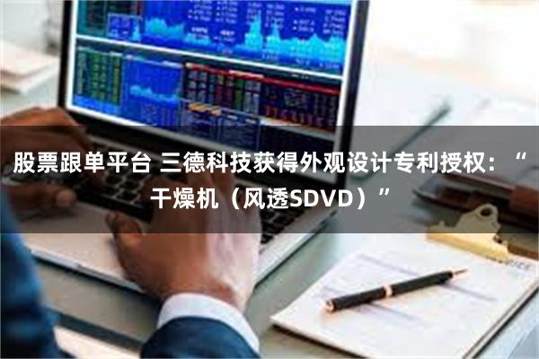 股票跟单平台 三德科技获得外观设计专利授权：“干燥机（风透SDVD）”
