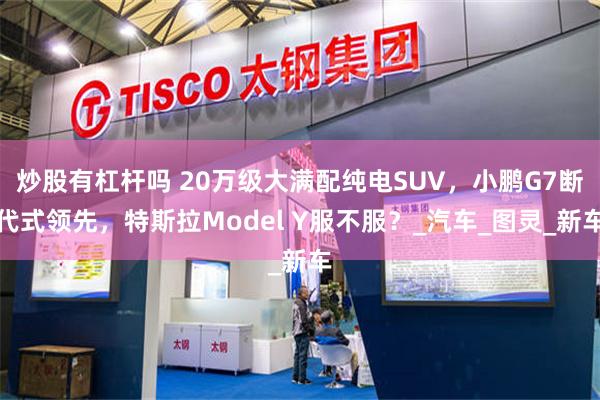炒股有杠杆吗 20万级大满配纯电SUV，小鹏G7断代式领先，特斯拉Model Y服不服？_汽车_图灵_新车