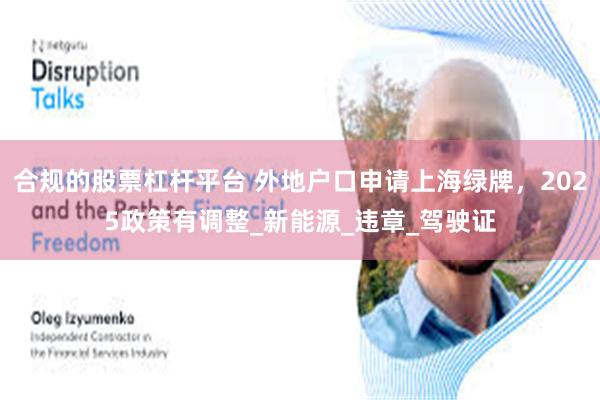 合规的股票杠杆平台 外地户口申请上海绿牌，2025政策有调整_新能源_违章_驾驶证