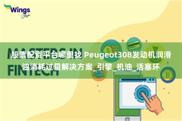 股票配资平台哪里找 Peugeot308发动机润滑油消耗过量解决方案_引擎_机油_活塞环